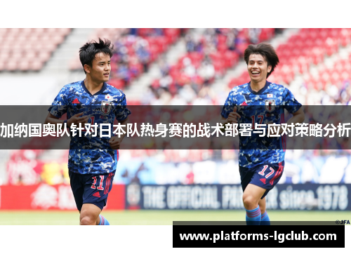 加纳国奥队针对日本队热身赛的战术部署与应对策略分析
