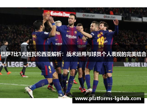 巴萨7比1大胜瓦伦西亚解析：战术运用与球员个人表现的完美结合