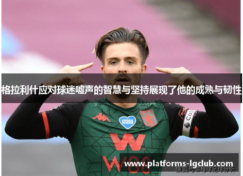 格拉利什应对球迷嘘声的智慧与坚持展现了他的成熟与韧性