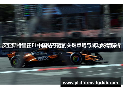 皮亚斯特里在F1中国站夺冠的关键策略与成功秘籍解析