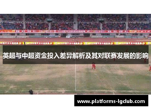英超与中超资金投入差异解析及其对联赛发展的影响 英超与中超资金投入差异解析及其对联赛发展的影响