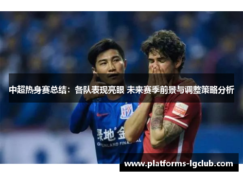 中超热身赛总结:各队表现亮眼 未来赛季前景与调整策略分析 中超热身赛总结:各队表现亮眼 未来赛季前景与调整策略分析