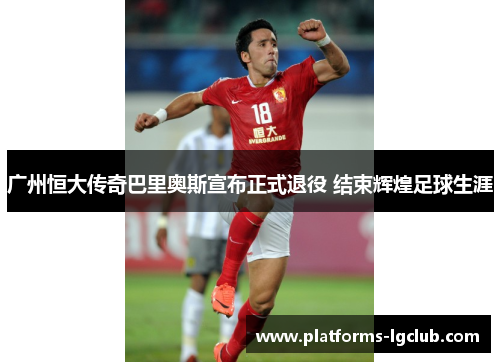 广州恒大传奇巴里奥斯宣布正式退役 结束辉煌足球生涯 广州恒大传奇巴里奥斯宣布正式退役 结束辉煌足球生涯