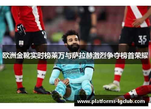 欧洲金靴实时榜莱万与萨拉赫激烈争夺榜首荣耀