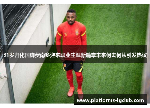 31岁归化国脚费南多迎来职业生涯新篇章未来何去何从引发热议
