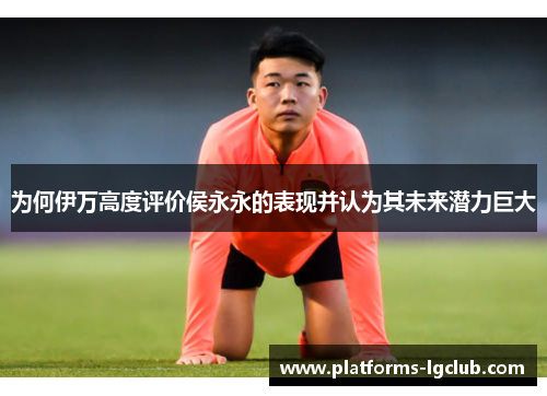 为何伊万高度评价侯永永的表现并认为其未来潜力巨大