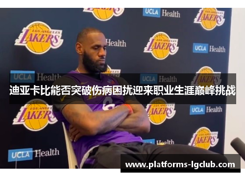 迪亚卡比能否突破伤病困扰迎来职业生涯巅峰挑战