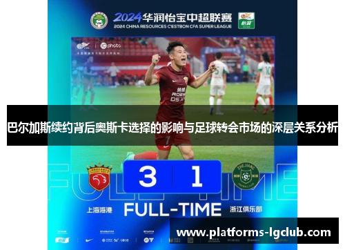 巴尔加斯续约背后奥斯卡选择的影响与足球转会市场的深层关系分析