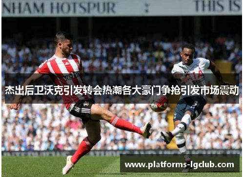 杰出后卫沃克引发转会热潮各大豪门争抢引发市场震动