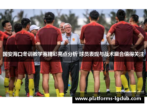 国安海口冬训教学赛精彩亮点分析 球员表现与战术磨合值得关注 国安海口冬训教学赛精彩亮点分析 球员表现与战术磨合值得关注