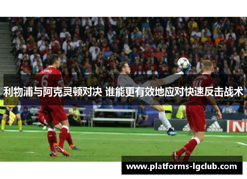 利物浦与阿克灵顿对决 谁能更有效地应对快速反击战术