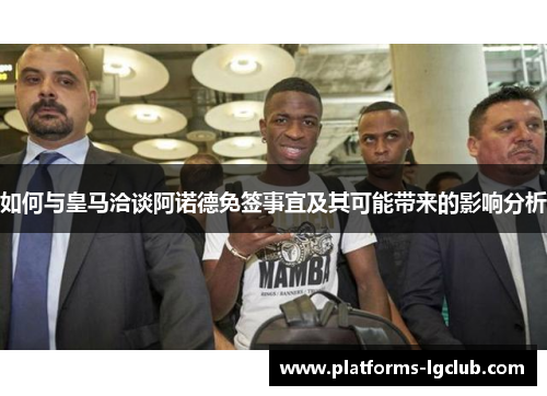 如何与皇马洽谈阿诺德免签事宜及其可能带来的影响分析