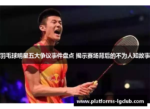 羽毛球明星五大争议事件盘点 揭示赛场背后的不为人知故事