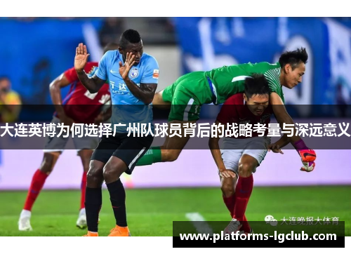 大连英博为何选择广州队球员背后的战略考量与深远意义
