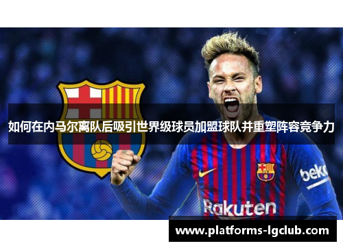 如何在内马尔离队后吸引世界级球员加盟球队并重塑阵容竞争力 如何在内马尔离队后吸引世界级球员加盟球队并重塑阵容竞争力