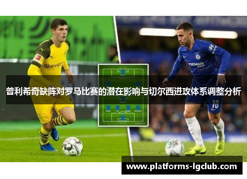 普利希奇缺阵对罗马比赛的潜在影响与切尔西进攻体系调整分析