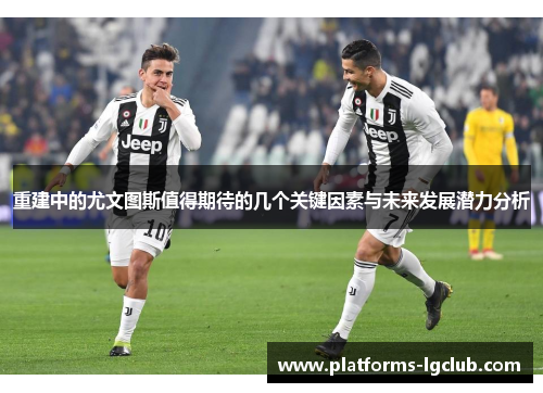重建中的尤文图斯值得期待的几个关键因素与未来发展潜力分析 重建中的尤文图斯值得期待的几个关键因素与未来发展潜力分析