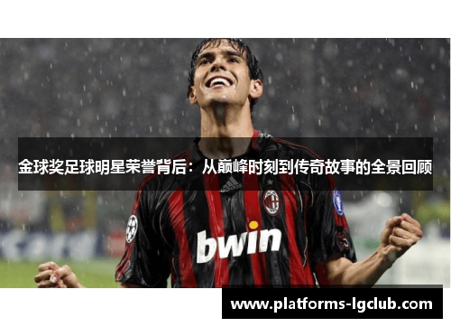 金球奖足球明星荣誉背后:从巅峰时刻到传奇故事的全景回顾 金球奖足球明星荣誉背后:从巅峰时刻到传奇故事的全景回顾