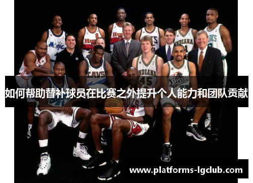 如何帮助替补球员在比赛之外提升个人能力和团队贡献