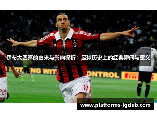 伊布大四喜的由来与影响探析:足球历史上的经典瞬间与意义 伊布大四喜的由来与影响探析:足球历史上的经典瞬间与意义