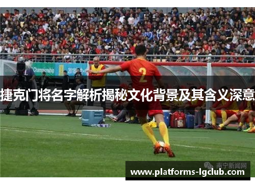 捷克门将名字解析揭秘文化背景及其含义深意