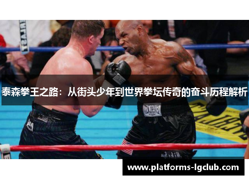 泰森拳王之路：从街头少年到世界拳坛传奇的奋斗历程解析