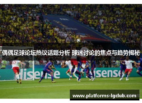 偶偶足球论坛热议话题分析 球迷讨论的焦点与趋势揭秘 偶偶足球论坛热议话题分析 球迷讨论的焦点与趋势揭秘