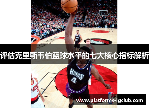 评估克里斯韦伯篮球水平的七大核心指标解析