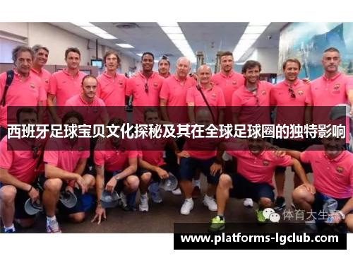 西班牙足球宝贝文化探秘及其在全球足球圈的独特影响