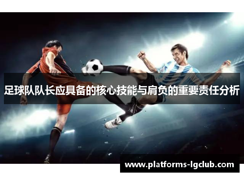 足球队队长应具备的核心技能与肩负的重要责任分析 足球队队长应具备的核心技能与肩负的重要责任分析