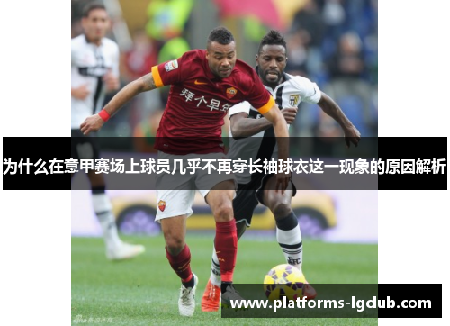 为什么在意甲赛场上球员几乎不再穿长袖球衣这一现象的原因解析
