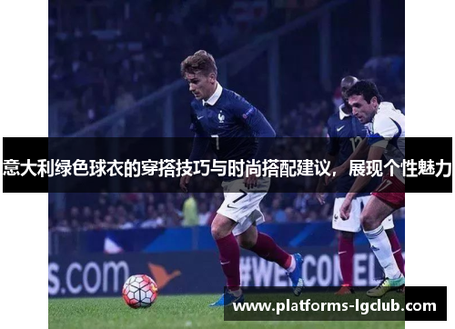 意大利绿色球衣的穿搭技巧与时尚搭配建议，展现个性魅力