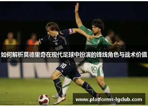如何解析莫德里奇在现代足球中扮演的锋线角色与战术价值 如何解析莫德里奇在现代足球中扮演的锋线角色与战术价值