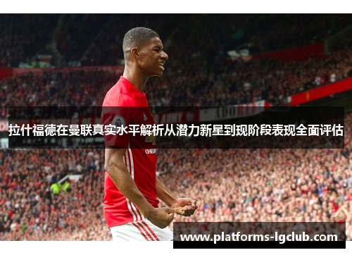 拉什福德在曼联真实水平解析从潜力新星到现阶段表现全面评估