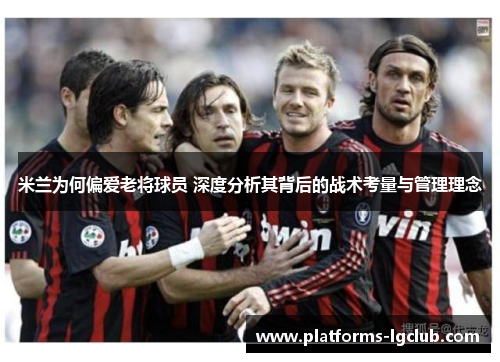 米兰为何偏爱老将球员 深度分析其背后的战术考量与管理理念