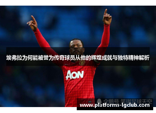 埃弗拉为何能被誉为传奇球员从他的辉煌成就与独特精神解析