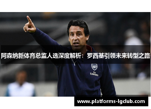 阿森纳新体育总监人选深度解析:罗西基引领未来转型之路 阿森纳新体育总监人选深度解析:罗西基引领未来转型之路