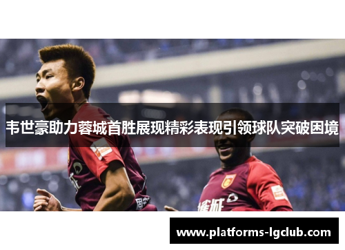 韦世豪助力蓉城首胜展现精彩表现引领球队突破困境