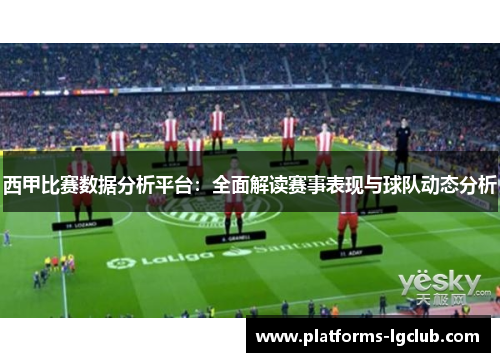 西甲比赛数据分析平台:全面解读赛事表现与球队动态分析 西甲比赛数据分析平台:全面解读赛事表现与球队动态分析