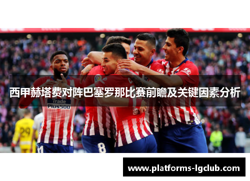 西甲赫塔费对阵巴塞罗那比赛前瞻及关键因素分析