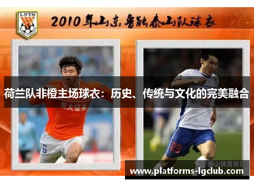 荷兰队非橙主场球衣：历史、传统与文化的完美融合