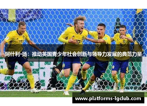 阿什利·扬：推动英国青少年社会创新与领导力发展的典范力量