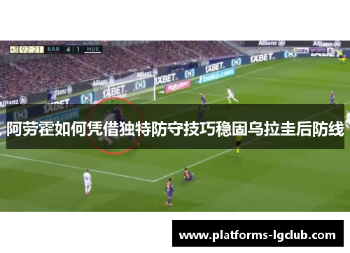 阿劳霍如何凭借独特防守技巧稳固乌拉圭后防线