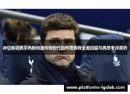 波切蒂诺携手热刺缔造辉煌时代的传奇旅程全面回望与再思考深度析