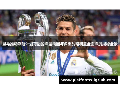 皇马推动欧超计划背后的深层动因与多重战略利益全面深度揭秘全景