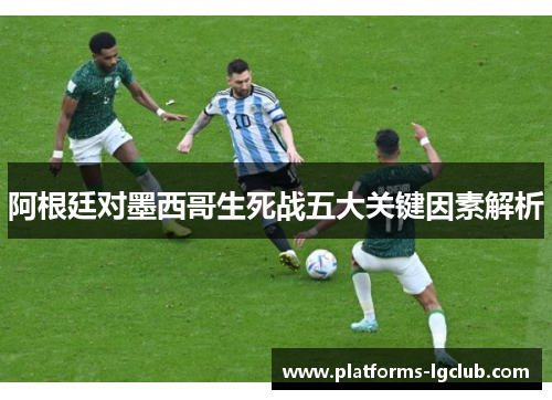 阿根廷对墨西哥生死战五大关键因素解析