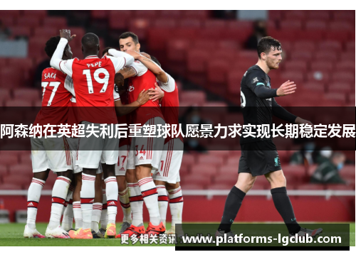 阿森纳在英超失利后重塑球队愿景力求实现长期稳定发展