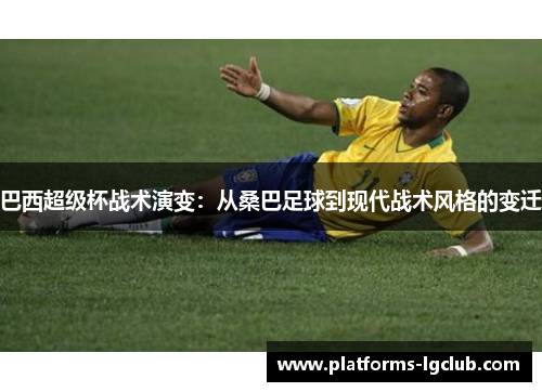 巴西超级杯战术演变：从桑巴足球到现代战术风格的变迁