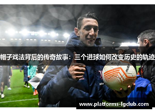 帽子戏法背后的传奇故事：三个进球如何改变历史的轨迹