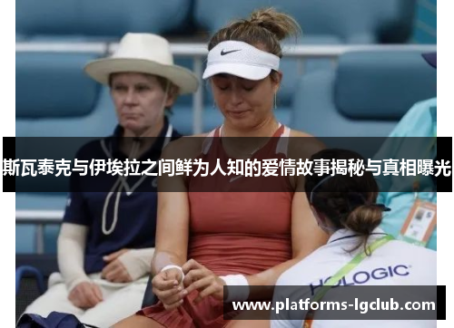 斯瓦泰克与伊埃拉之间鲜为人知的爱情故事揭秘与真相曝光 斯瓦泰克与伊埃拉之间鲜为人知的爱情故事揭秘与真相曝光